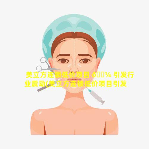 美立方连锁低价项目 🐼 引发行业震动(美立方连锁低价项目引发行业震动大吗)